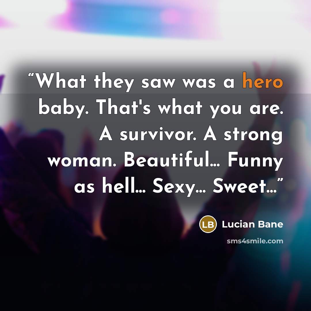 “What they saw was a hero baby. That's what you are. A survivor. A strong woman. Beautiful... Funny as hell... Sexy... Sweet...” quote by Lucian Bane