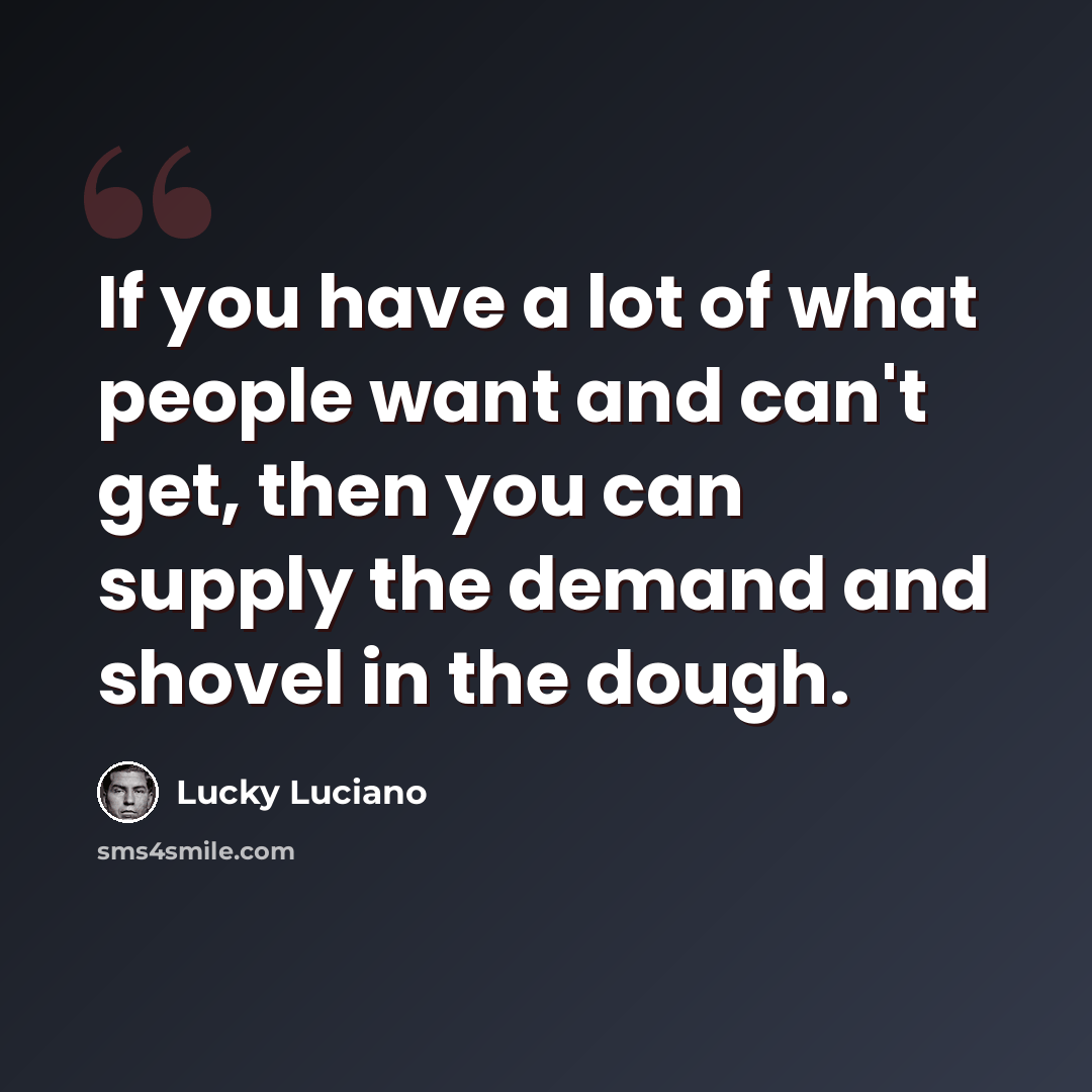 “If you have a lot of what people want and can't get, then you can supply the demand and shovel in the dough.” quote by Lucky Luciano