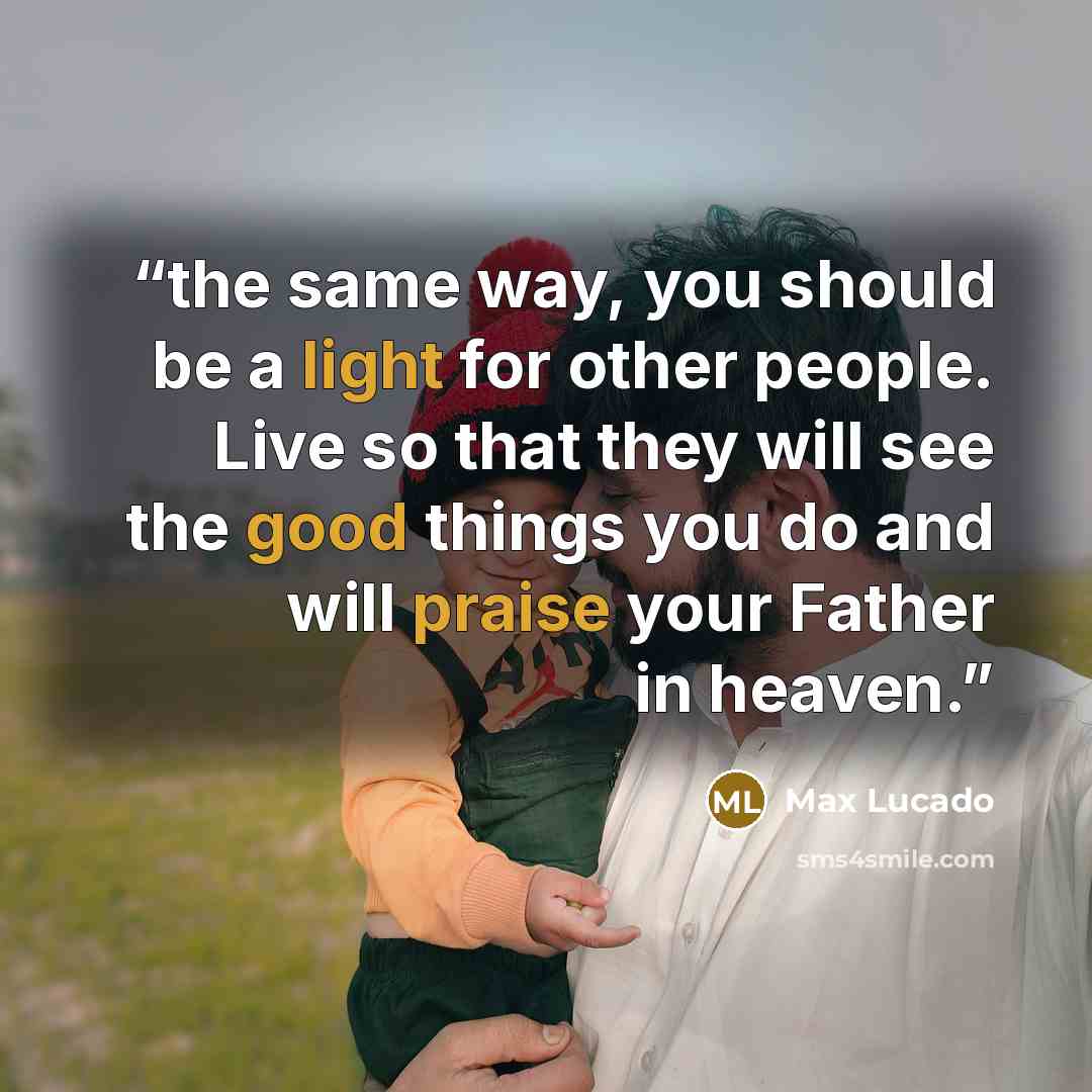 “the same way, you should be a light for other people. Live so that they will see the good things you do and will praise your Father in heaven.” quote by Max Lucado