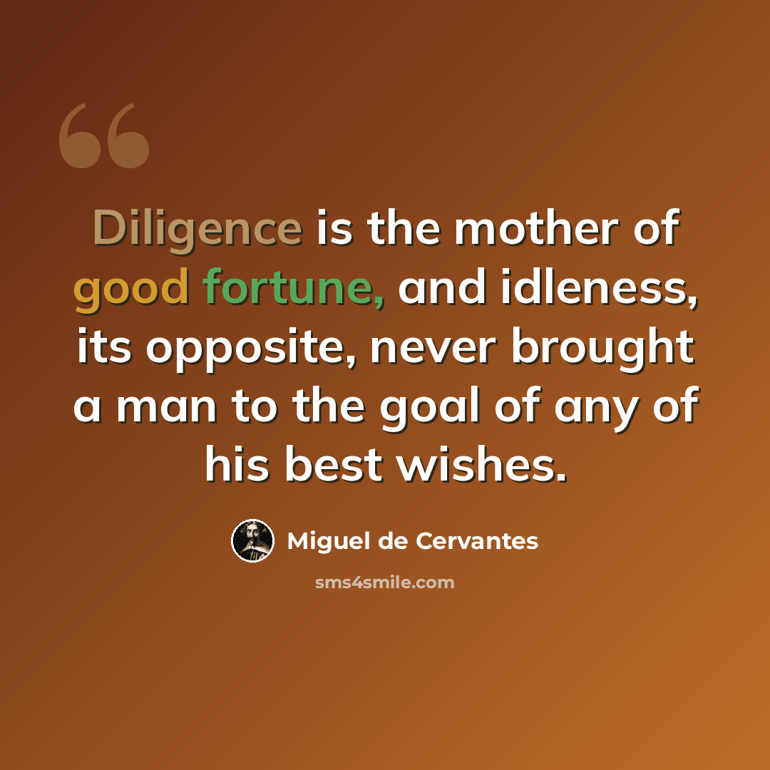 “Diligence is the mother of good fortune, and idleness, its opposite, never brought a man to the goal of any of his best wishes.” quote by Miguel de Cervantes