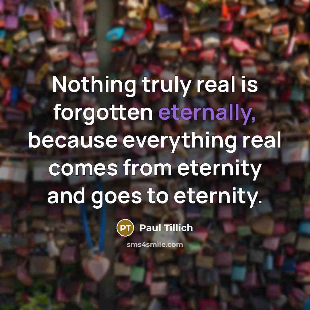 “Nothing truly real is forgotten eternally, because everything real comes from eternity and goes to eternity.” quote by Paul Tillich