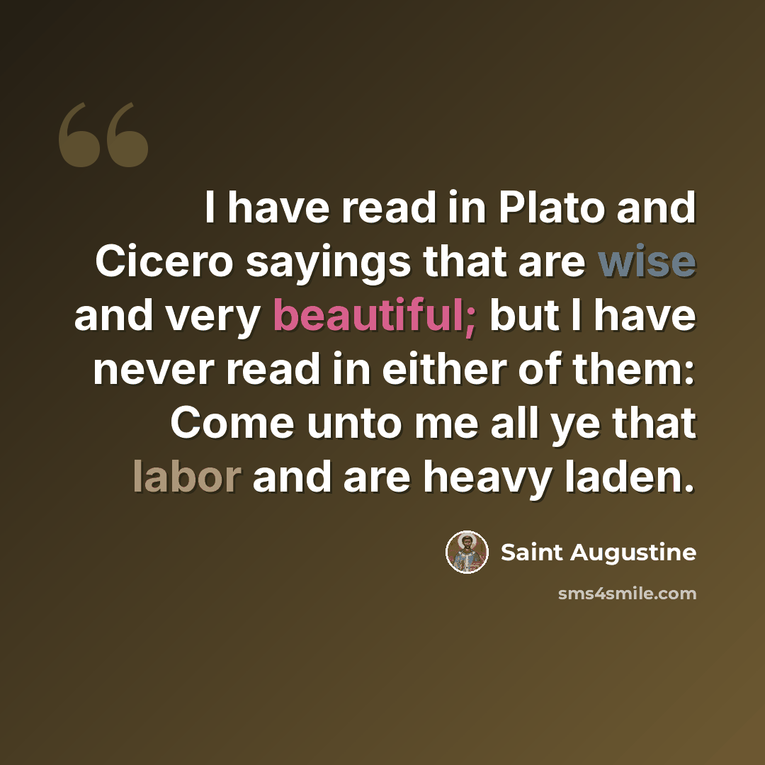 “I have read in Plato and Cicero sayings that are wise and very beautiful; but I have never read in either of them: Come unto me all ye that labor and are heavy laden.” quote by Saint Augustine
