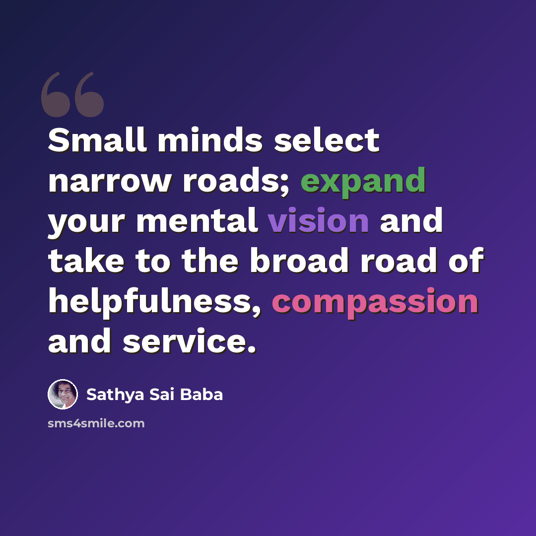 “Small minds select narrow roads; expand your mental vision and take to the broad road of helpfulness, compassion and service.” quote by Sathya Sai Baba