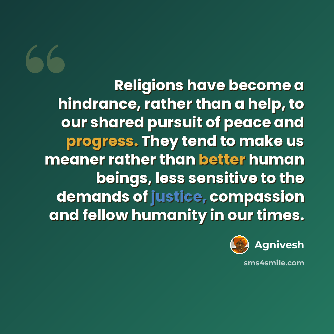 “Religions have become a hindrance, rather than a help, to our shared pursuit of peace and progress. They tend to make us meaner rather than better human beings, less sensitive to the demands of justice, compassion and fellow humanity in our times.” quote by Agnivesh