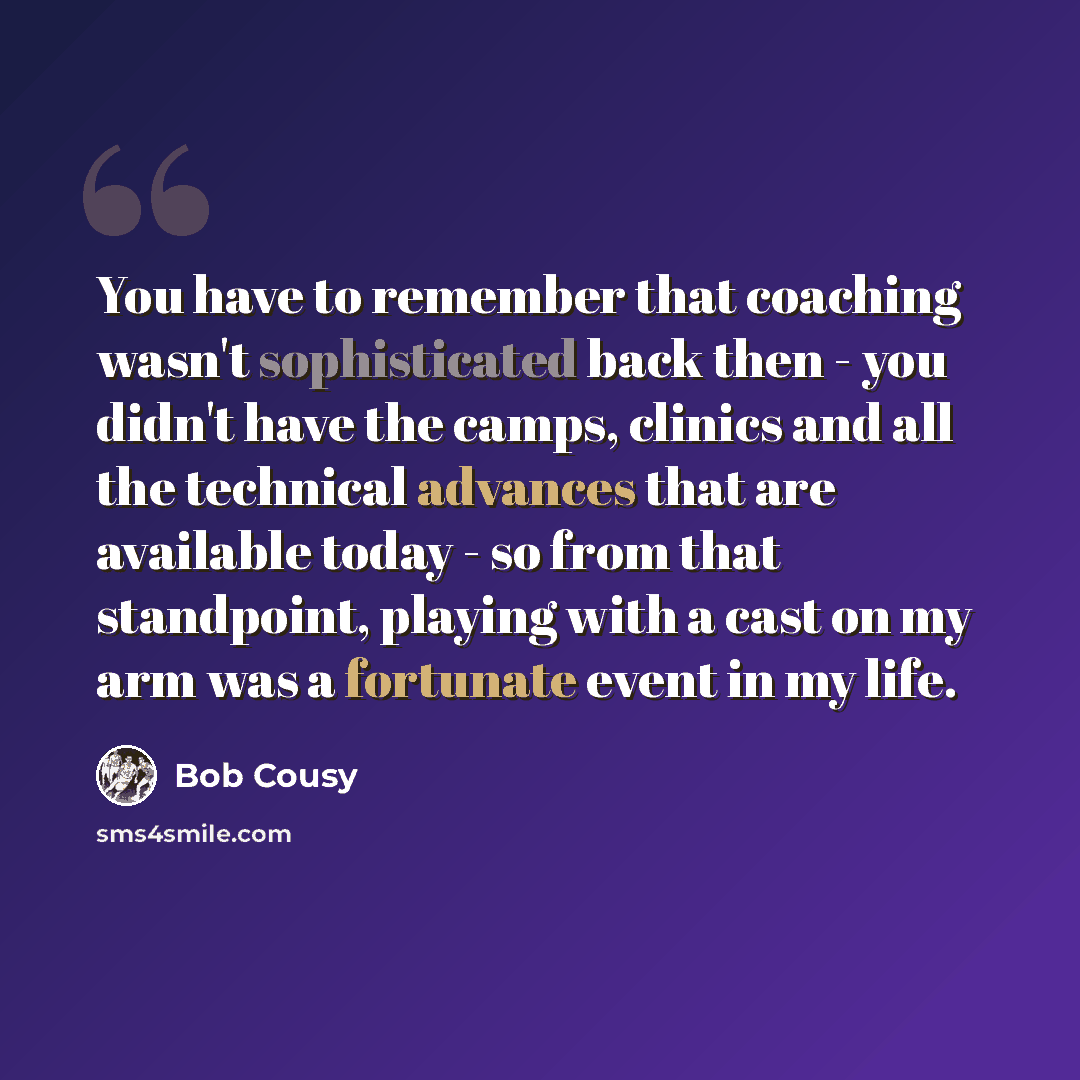 “You have to remember that coaching wasn't sophisticated back then - you didn't have the camps, clinics and all the technical advances that are available today - so from that standpoint, playing with a cast on my arm was a fortunate event in my life.” quote by Bob Cousy