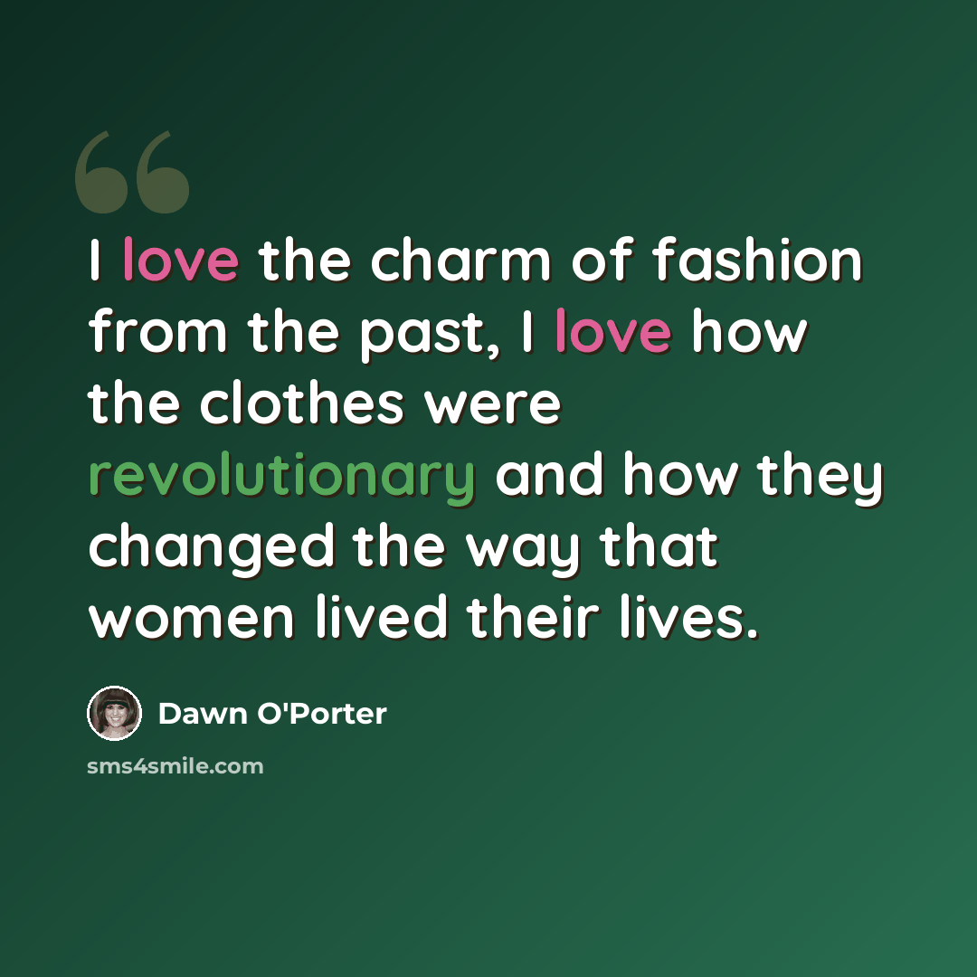 “I love the charm of fashion from the past, I love how the clothes were revolutionary and how they changed the way that women lived their lives.” quote by Dawn O'Porter