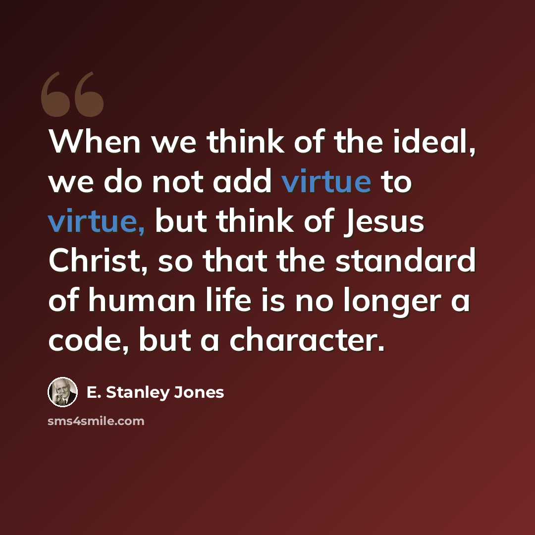“When we think of the ideal, we do not add virtue to virtue, but think of Jesus Christ, so that the standard of human life is no longer a code, but a character.” quote by E. Stanley Jones