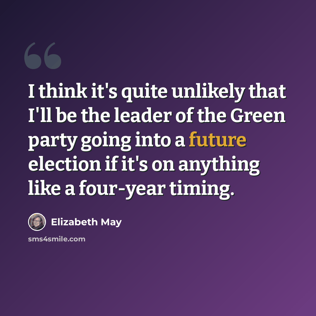 “I think it's quite unlikely that I'll be the leader of the Green party going into a future election if it's on anything like a four-year timing.” quote by Elizabeth May