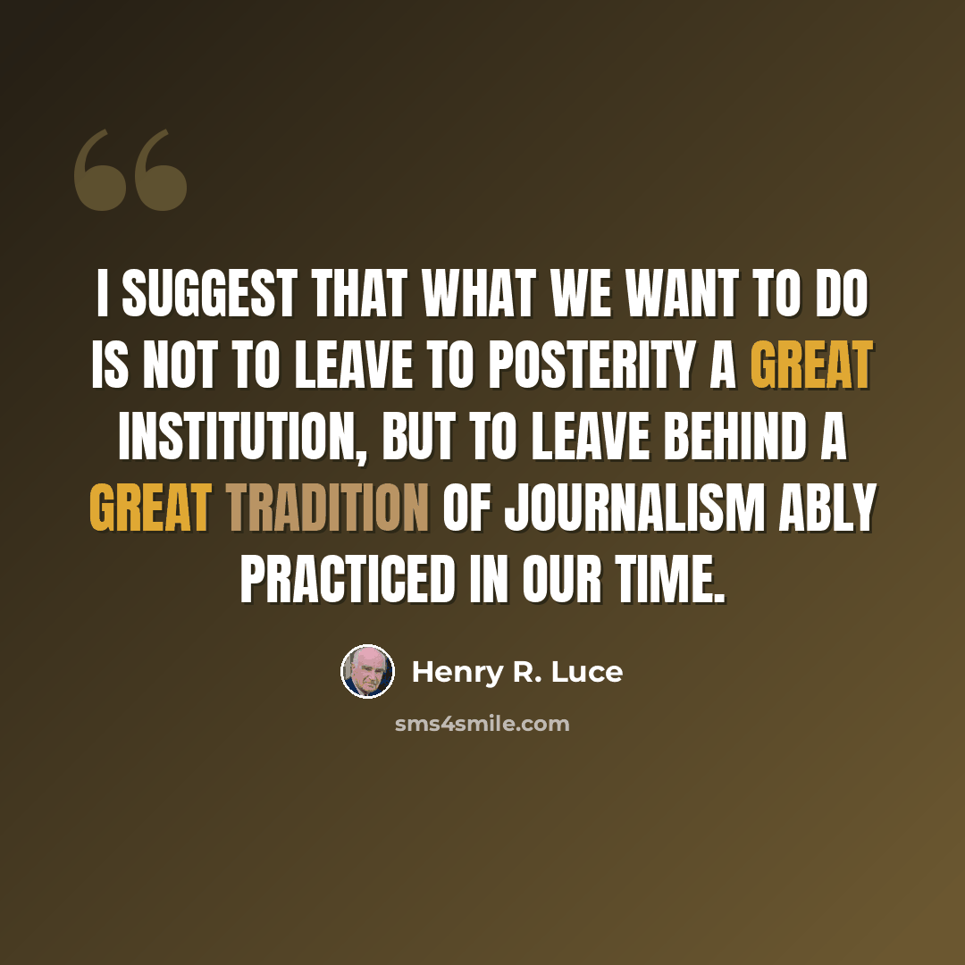 “I suggest that what we want to do is not to leave to posterity a great institution, but to leave behind a great tradition of journalism ably practiced in our time.” quote by Henry R. Luce