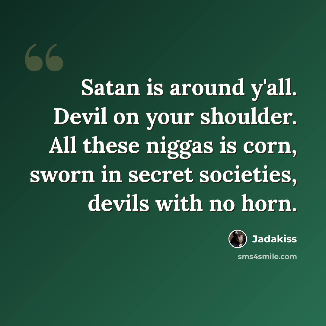 “Satan is around y'all. Devil on your shoulder. All these niggas is corn, sworn in secret societies, devils with no horn.” quote by Jadakiss