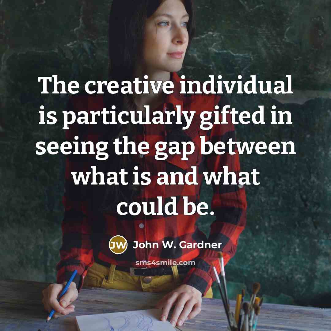 “The creative individual is particularly gifted in seeing the gap between what is and what could be.” quote by John W. Gardner