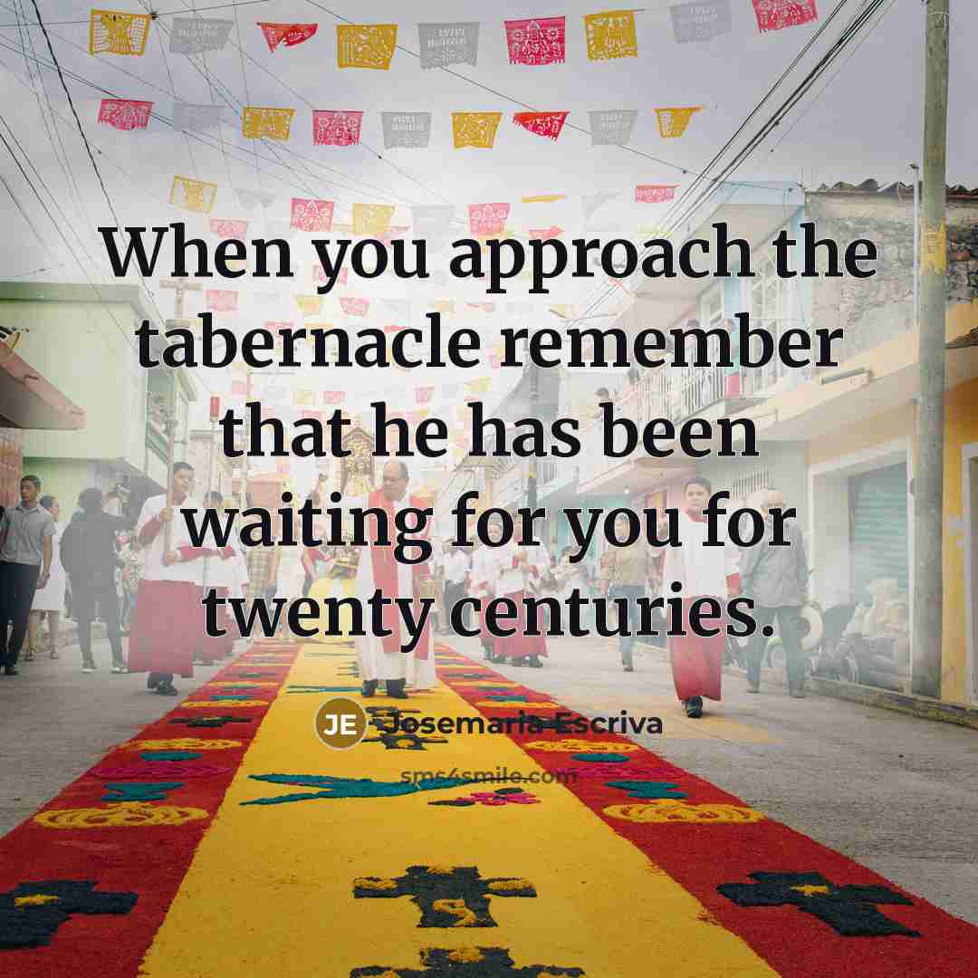 “When you approach the tabernacle remember that he has been waiting for you for twenty centuries.” quote by Josemaria Escriva