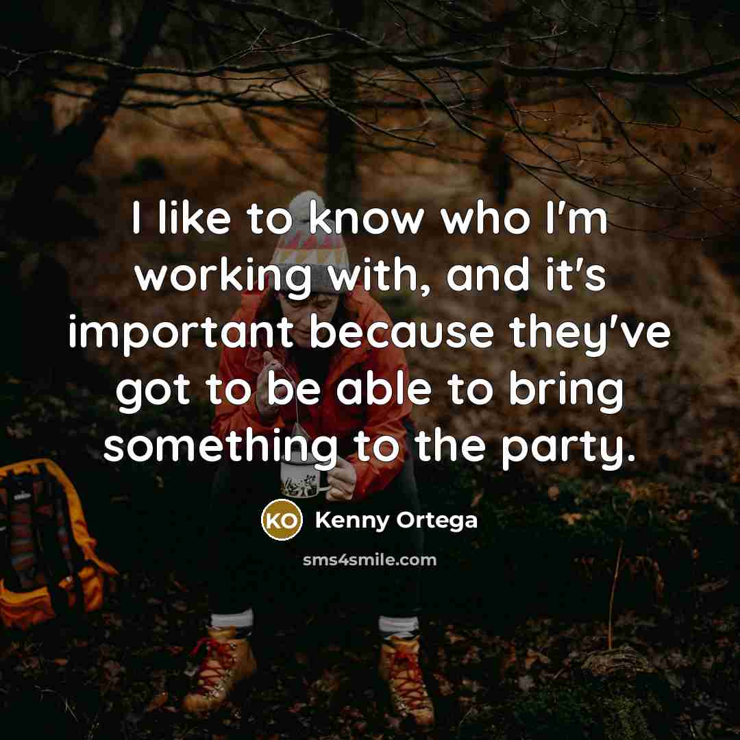 “I like to know who I'm working with, and it's important because they've got to be able to bring something to the party.” quote by Kenny Ortega
