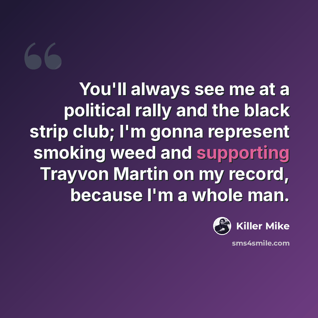 “You'll always see me at a political rally and the black strip club; I'm gonna represent smoking weed and supporting Trayvon Martin on my record, because I'm a whole man.” quote by Killer Mike