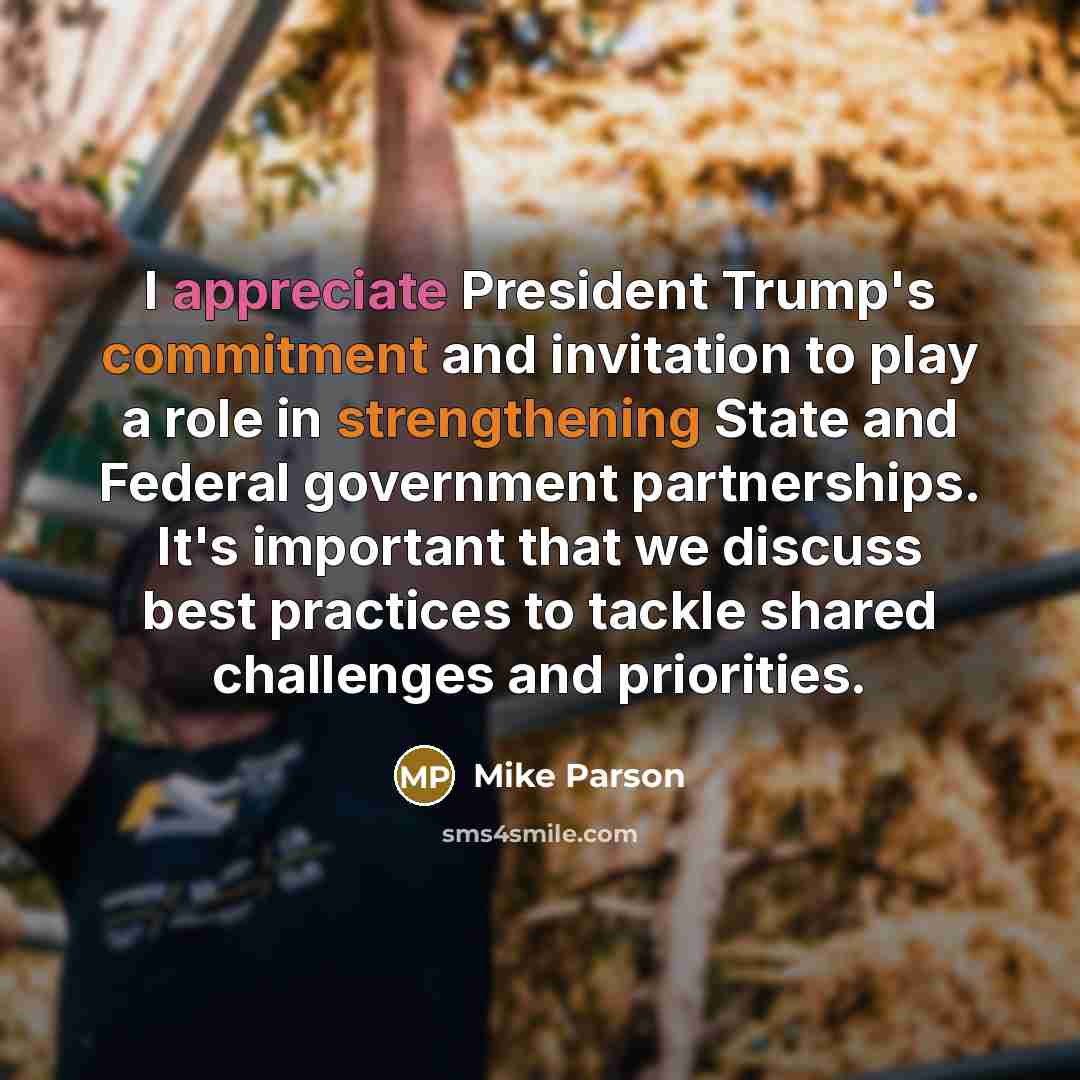 “I appreciate President Trump's commitment and invitation to play a role in strengthening State and Federal government partnerships. It's important that we discuss best practices to tackle shared challenges and priorities.” quote by Mike Parson