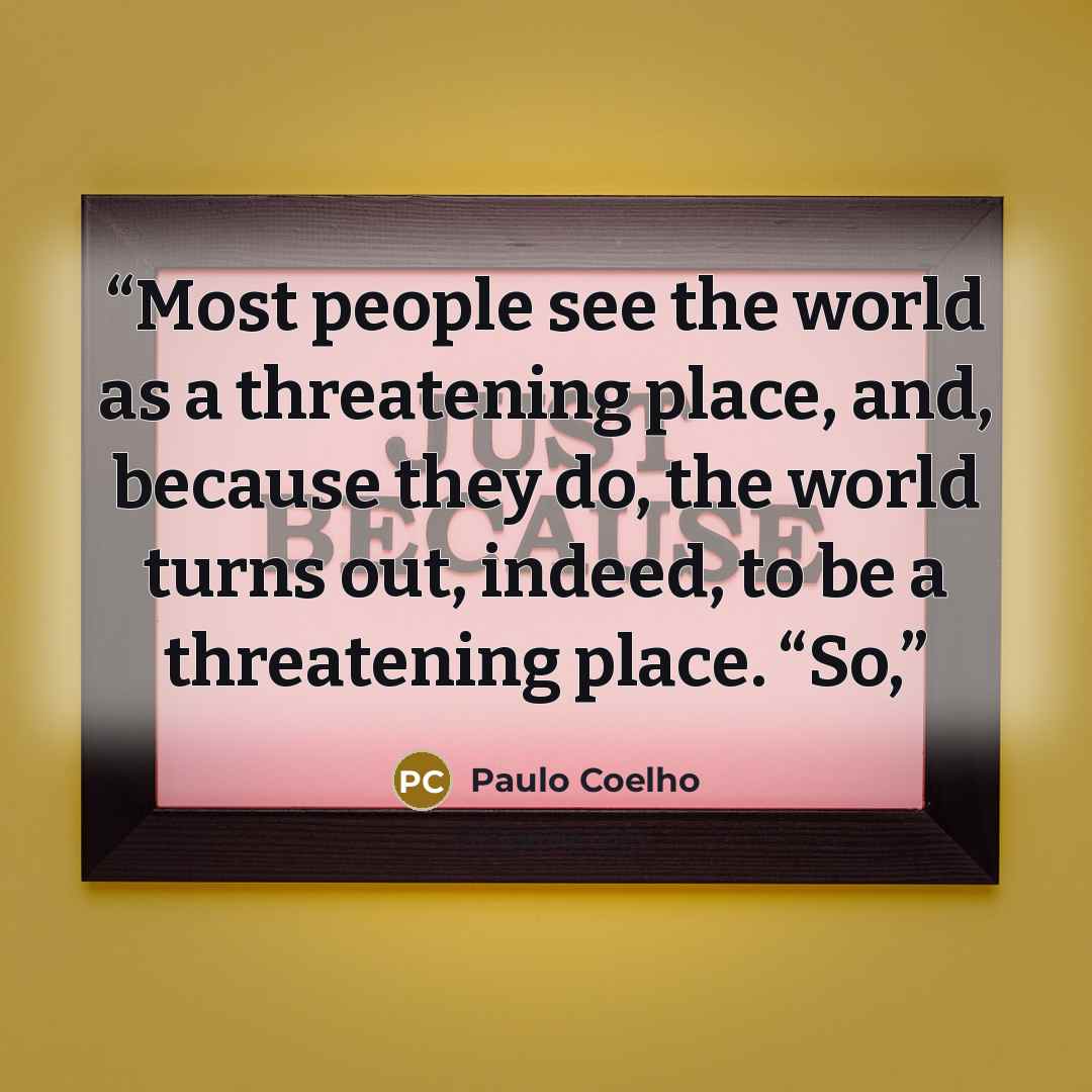 “Most people see the world as a threatening place, and, because they do, the world turns out, indeed, to be a threatening place. “So,” quote by Paulo Coelho