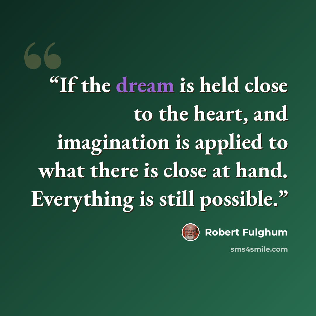 “If the dream is held close to the heart, and imagination is applied to what there is close at hand. Everything is still possible.” quote by Robert Fulghum