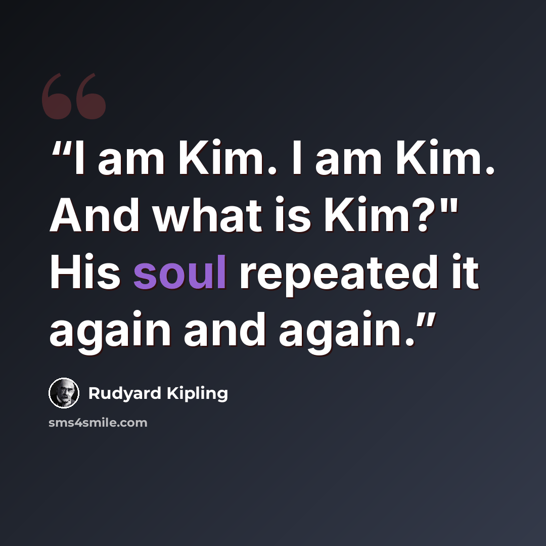 “I am Kim. I am Kim. And what is Kim?" His soul repeated it again and again.” quote by Rudyard Kipling