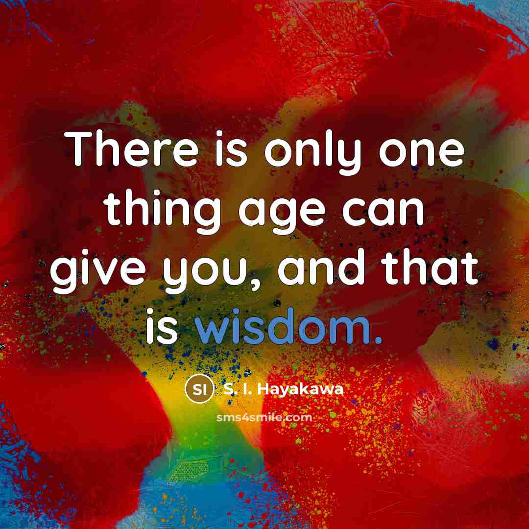 “There is only one thing age can give you, and that is wisdom.” quote by S. I. Hayakawa