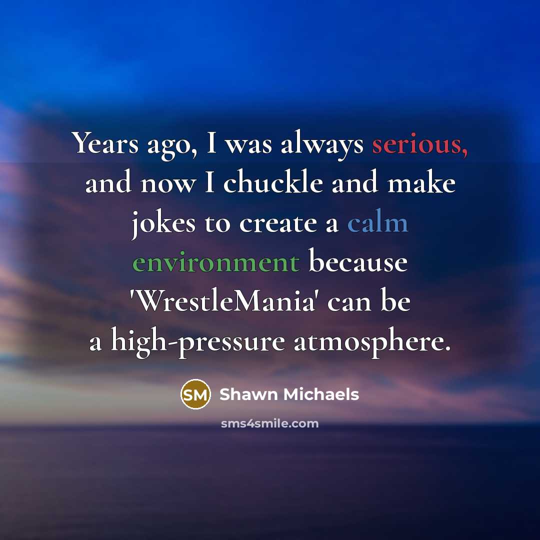 “Years ago, I was always serious, and now I chuckle and make jokes to create a calm environment because 'WrestleMania' can be a high-pressure atmosphere.” quote by Shawn Michaels