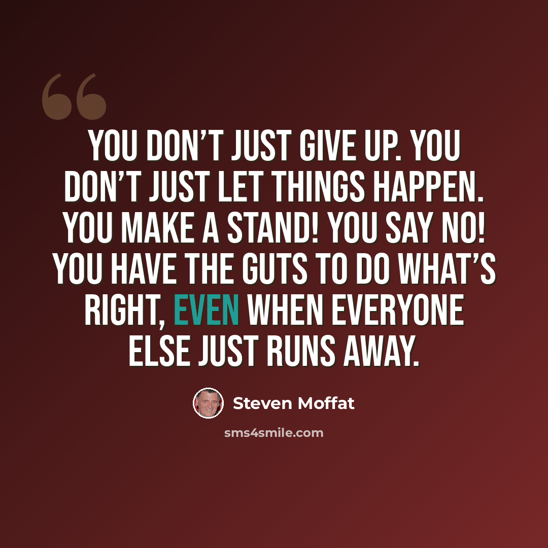 “You don’t just give up. You don’t just let things happen. You make a stand! You say no! You have the guts to do what’s right, even when everyone else just runs away.” quote by Steven Moffat