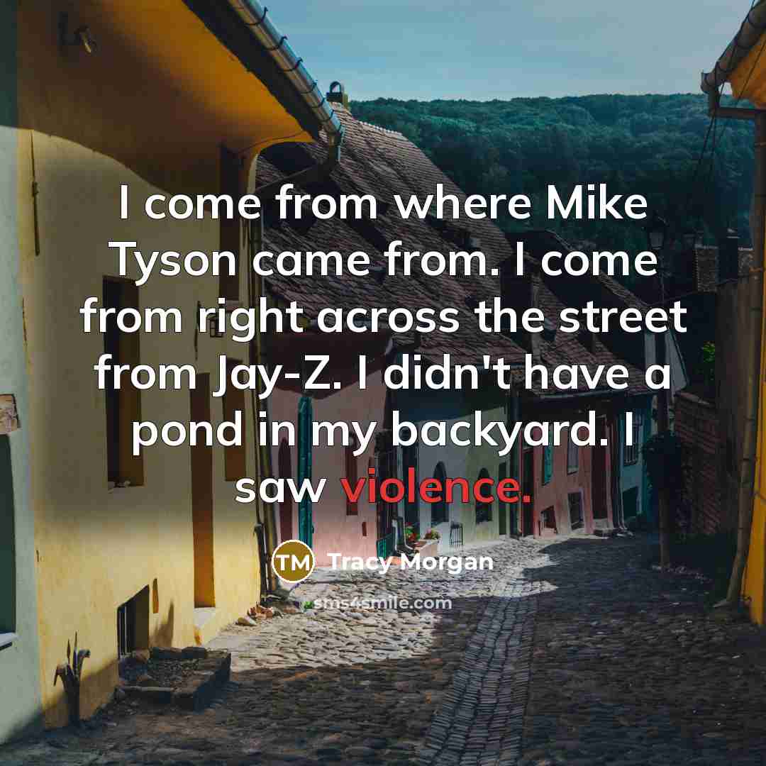 “I come from where Mike Tyson came from. I come from right across the street from Jay-Z. I didn't have a pond in my backyard. I saw violence.” quote by Tracy Morgan