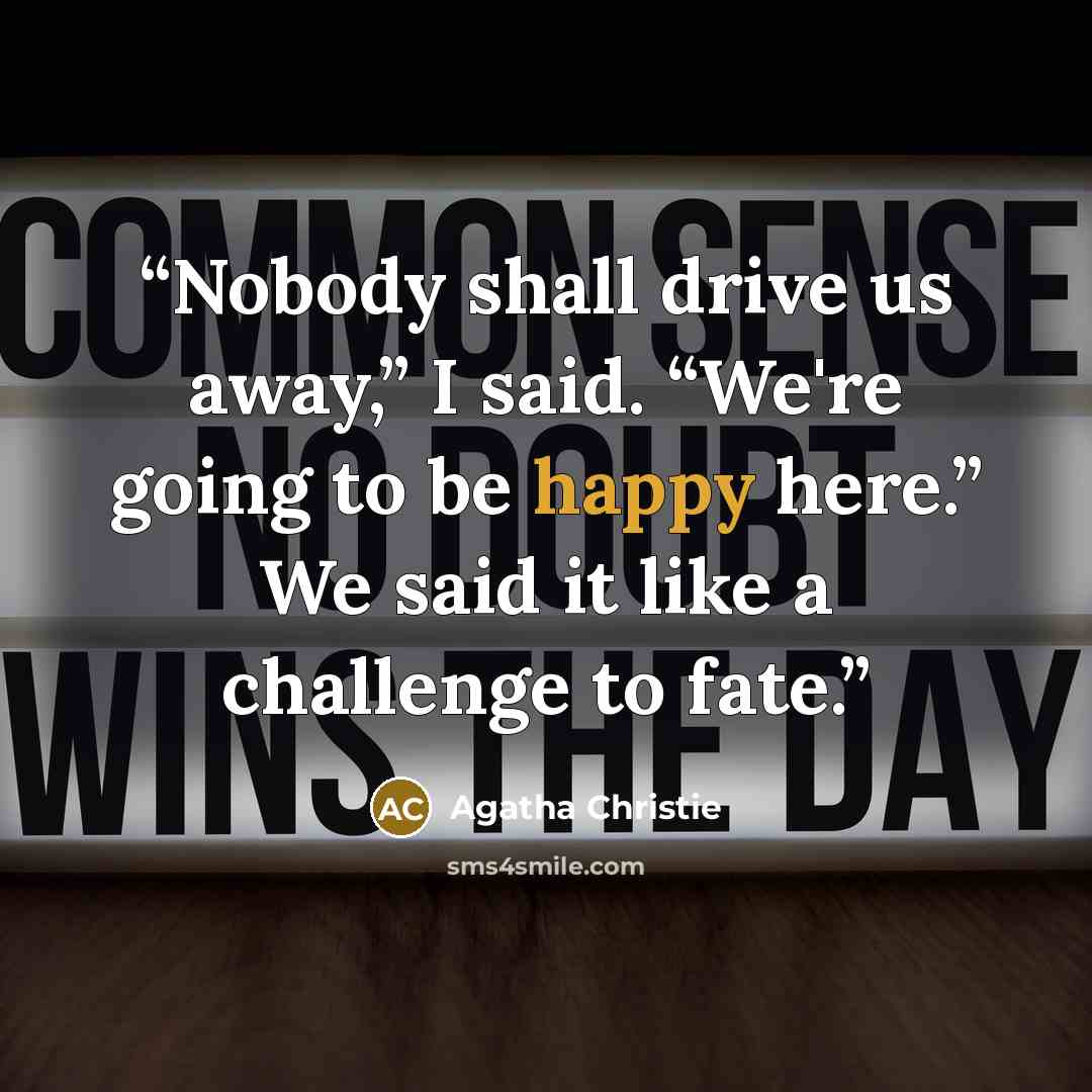 “Nobody shall drive us away,” I said. “We're going to be happy here.” We said it like a challenge to fate.” quote by Agatha Christie