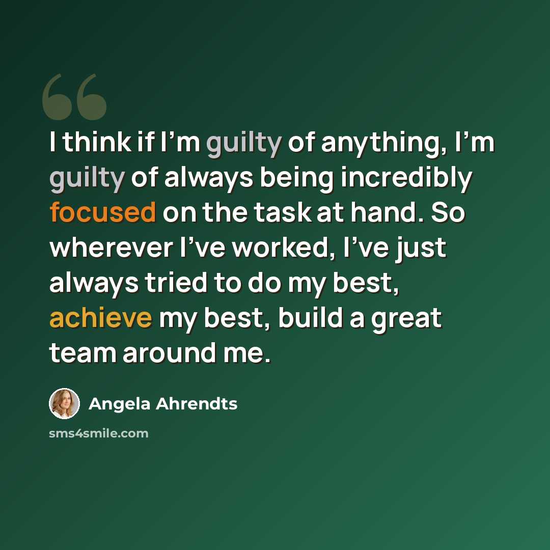 “I think if I'm guilty of anything, I'm guilty of always being incredibly focused on the task at hand. So wherever I've worked, I've just always tried to do my best, achieve my best, build a great team around me.” quote by Angela Ahrendts