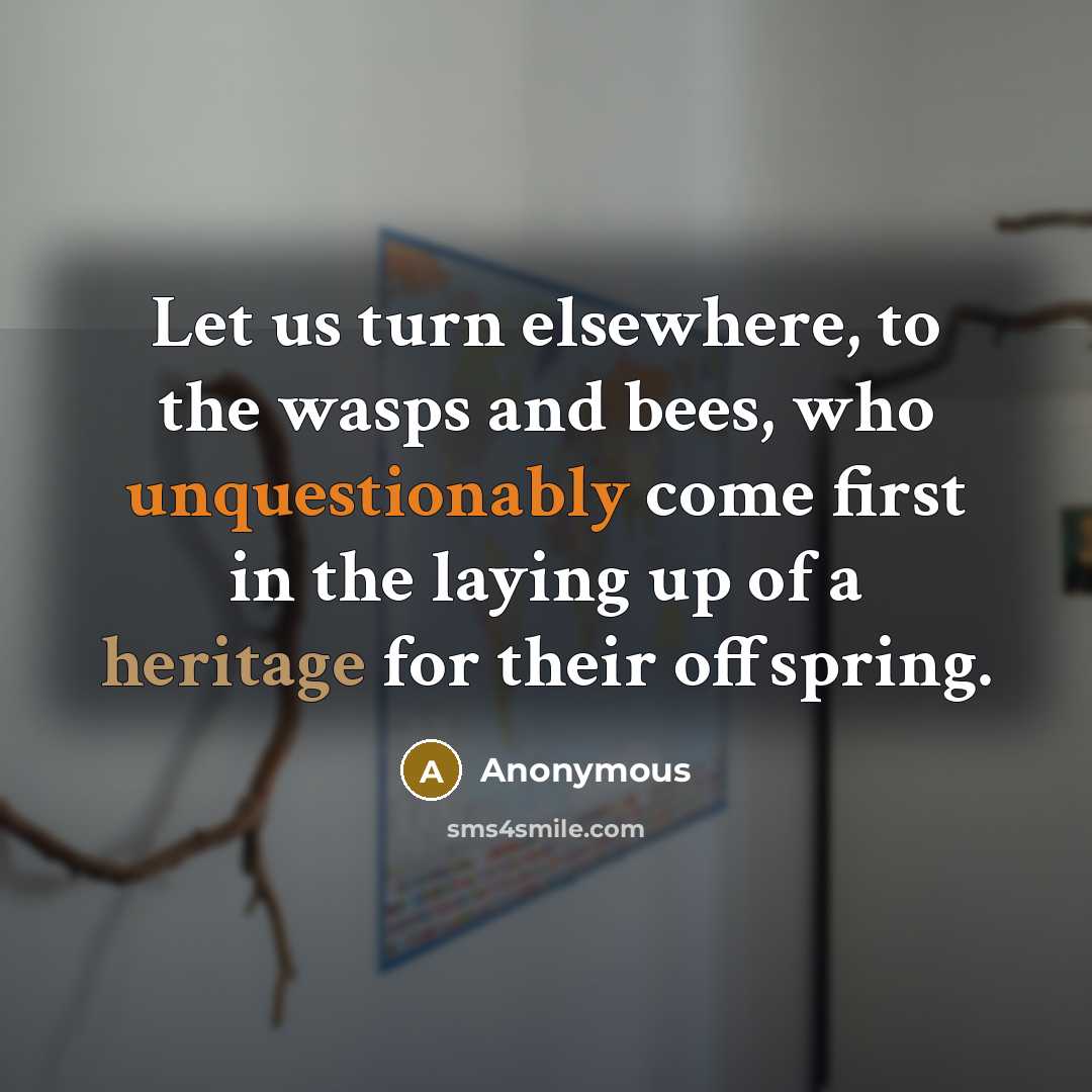 “Let us turn elsewhere, to the wasps and bees, who unquestionably come first in the laying up of a heritage for their offspring.” quote by Anonymous