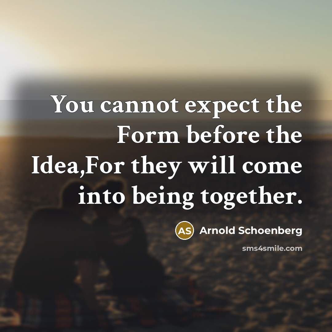 “You cannot expect the Form before the Idea,For they will come into being together.” quote by Arnold Schoenberg