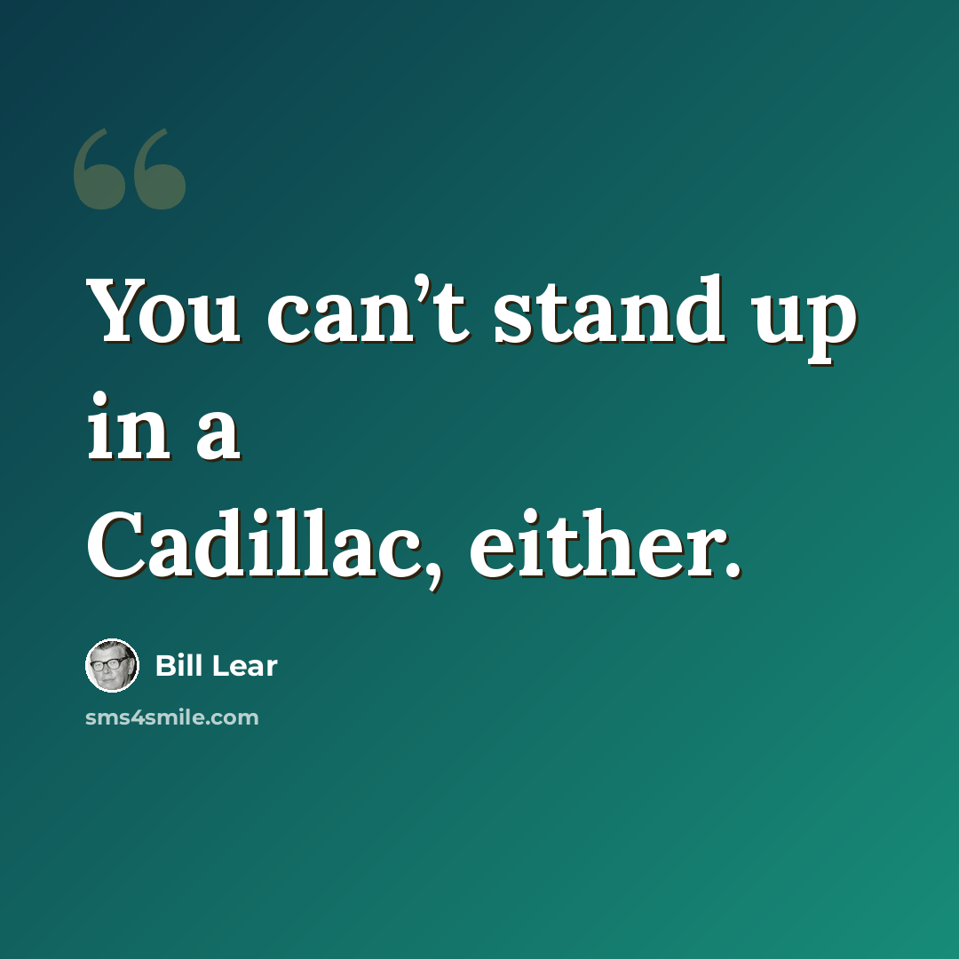 “You can’t stand up in a Cadillac, either.” quote by Bill Lear