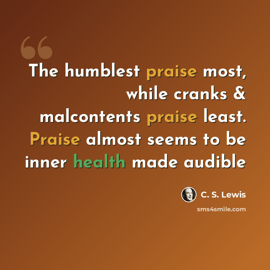 “The humblest praise most, while cranks & malcontents praise least. Praise almost seems to be inner health made audible” quote by C. S. Lewis