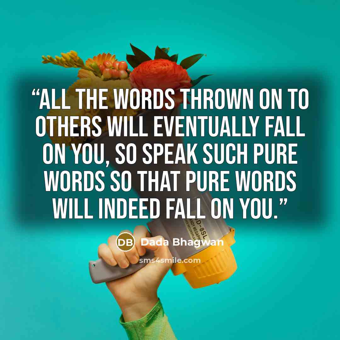 “All the words thrown on to others will eventually fall on you, so speak such pure words so that pure words will indeed fall on you.” quote by Dada Bhagwan