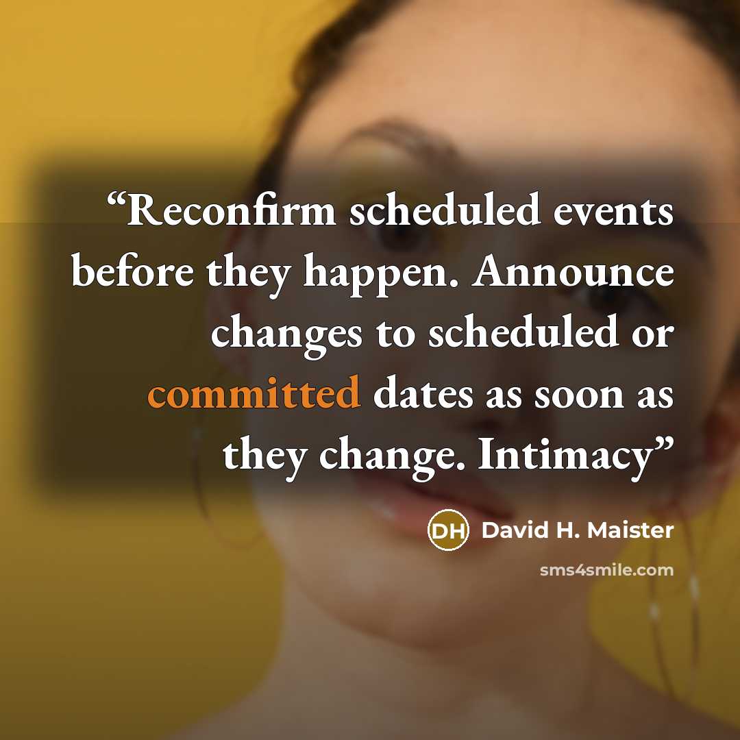 “Reconfirm scheduled events before they happen. Announce changes to scheduled or committed dates as soon as they change. Intimacy” quote by David H. Maister