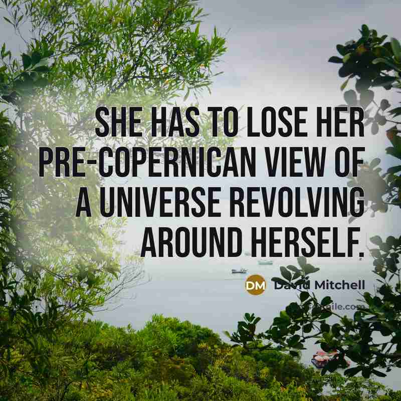 “She has to lose her pre-Copernican view of a universe revolving around herself.” quote by David Mitchell