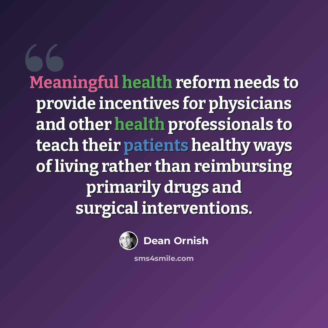 “Meaningful health reform needs to provide incentives for physicians and other health professionals to teach their patients healthy ways of living rather than reimbursing primarily drugs and surgical interventions.” quote by Dean Ornish
