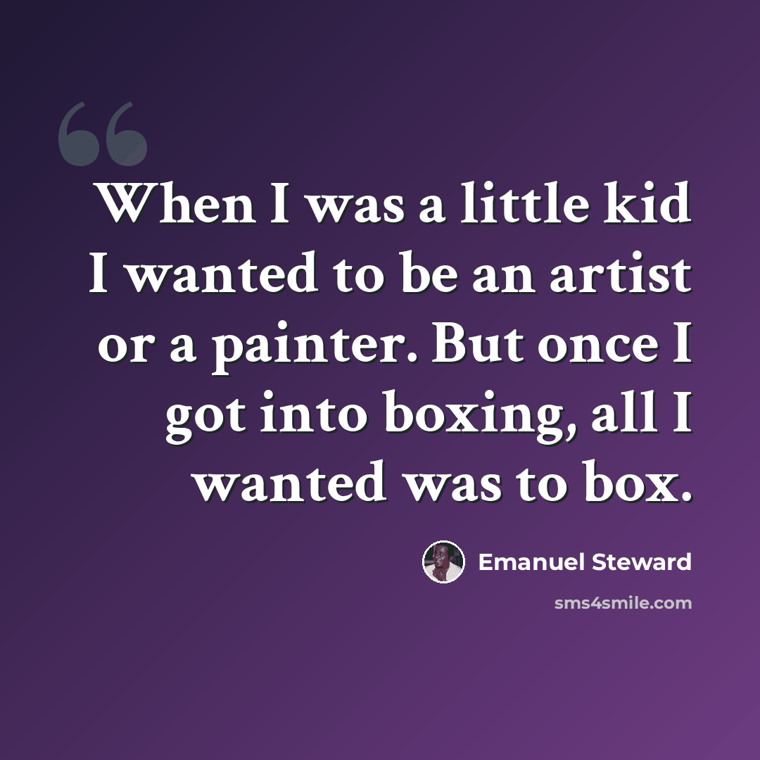 “When I was a little kid I wanted to be an artist or a painter. But once I got into boxing, all I wanted was to box.” quote by Emanuel Steward