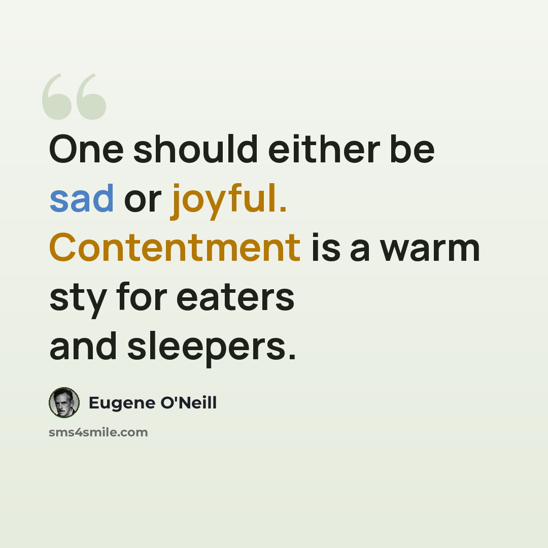 “One should either be sad or joyful. Contentment is a warm sty for eaters and sleepers.” quote by Eugene O'Neill
