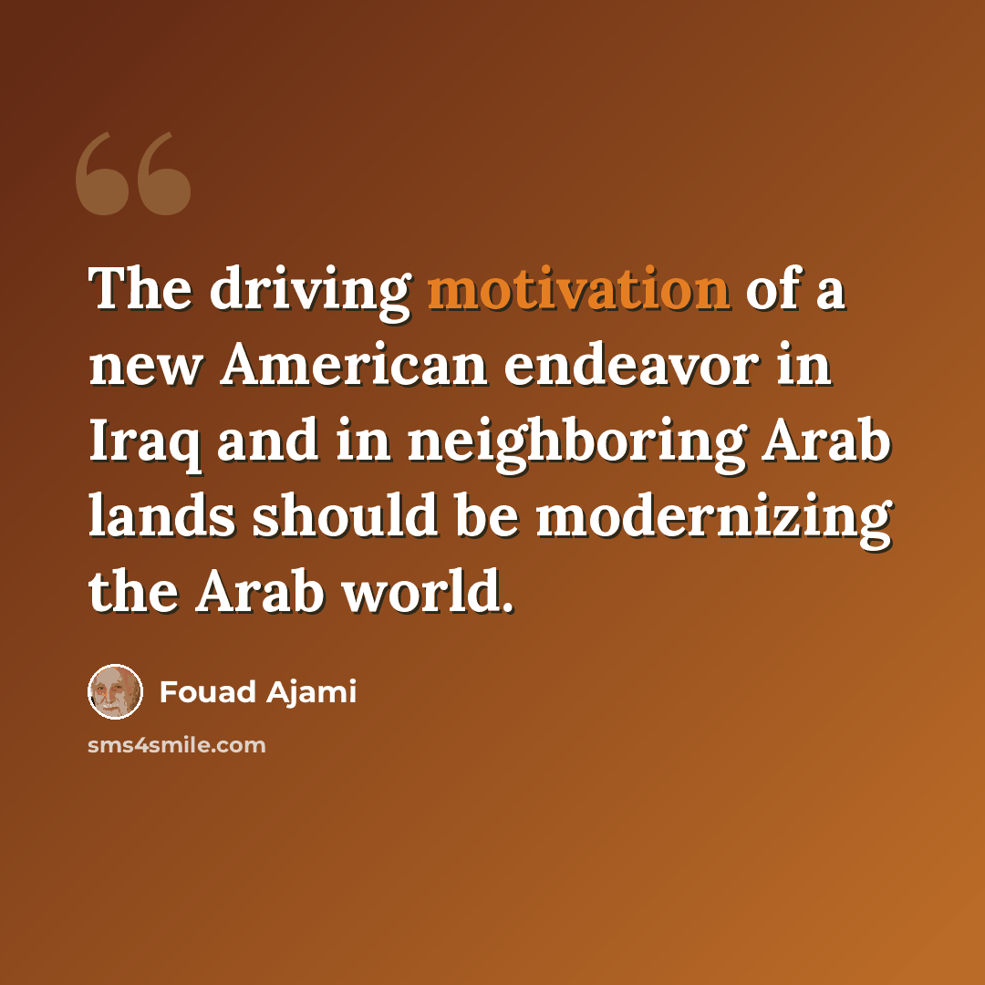 “The driving motivation of a new American endeavor in Iraq and in neighboring Arab lands should be modernizing the Arab world.” quote by Fouad Ajami
