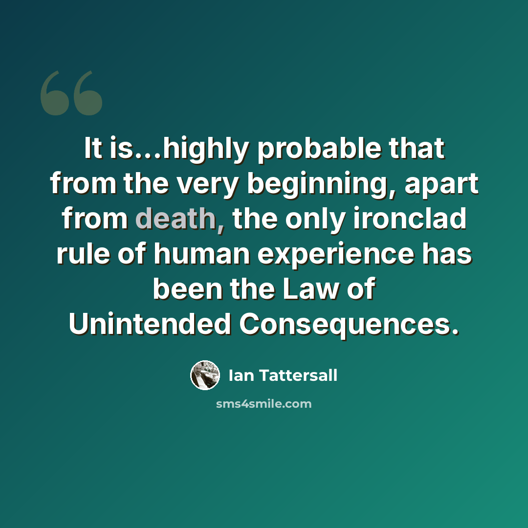 “It is...highly probable that from the very beginning, apart from death, the only ironclad rule of human experience has been the Law of Unintended Consequences.” quote by Ian Tattersall