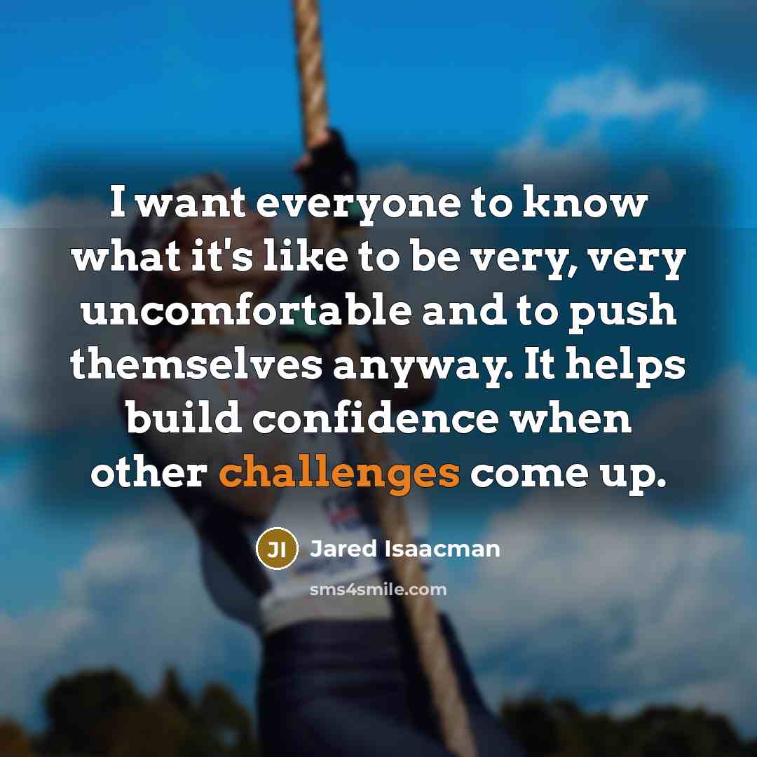 “I want everyone to know what it's like to be very, very uncomfortable and to push themselves anyway. It helps build confidence when other challenges come up.” quote by Jared Isaacman