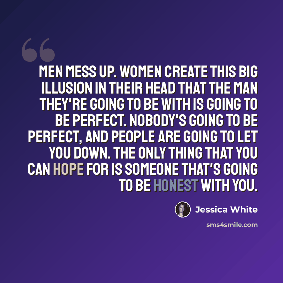 “Men mess up. Women create this big illusion in their head that the man they're going to be with is going to be perfect. Nobody's going to be perfect, and people are going to let you down. The only thing that you can hope for is someone that's going to be honest with you.” quote by Jessica White