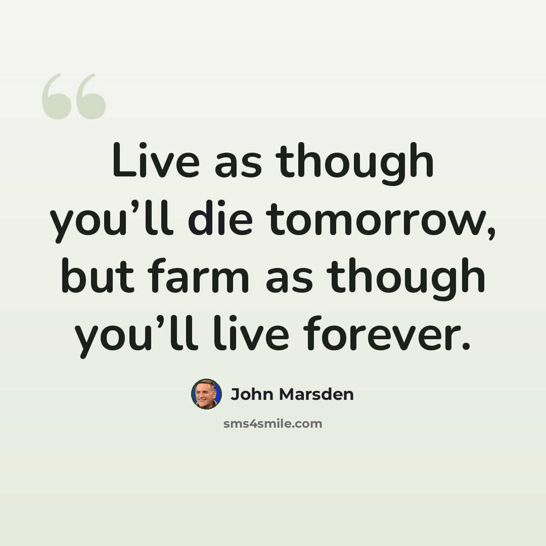 “Live as though you’ll die tomorrow, but farm as though you’ll live forever.” quote by John Marsden