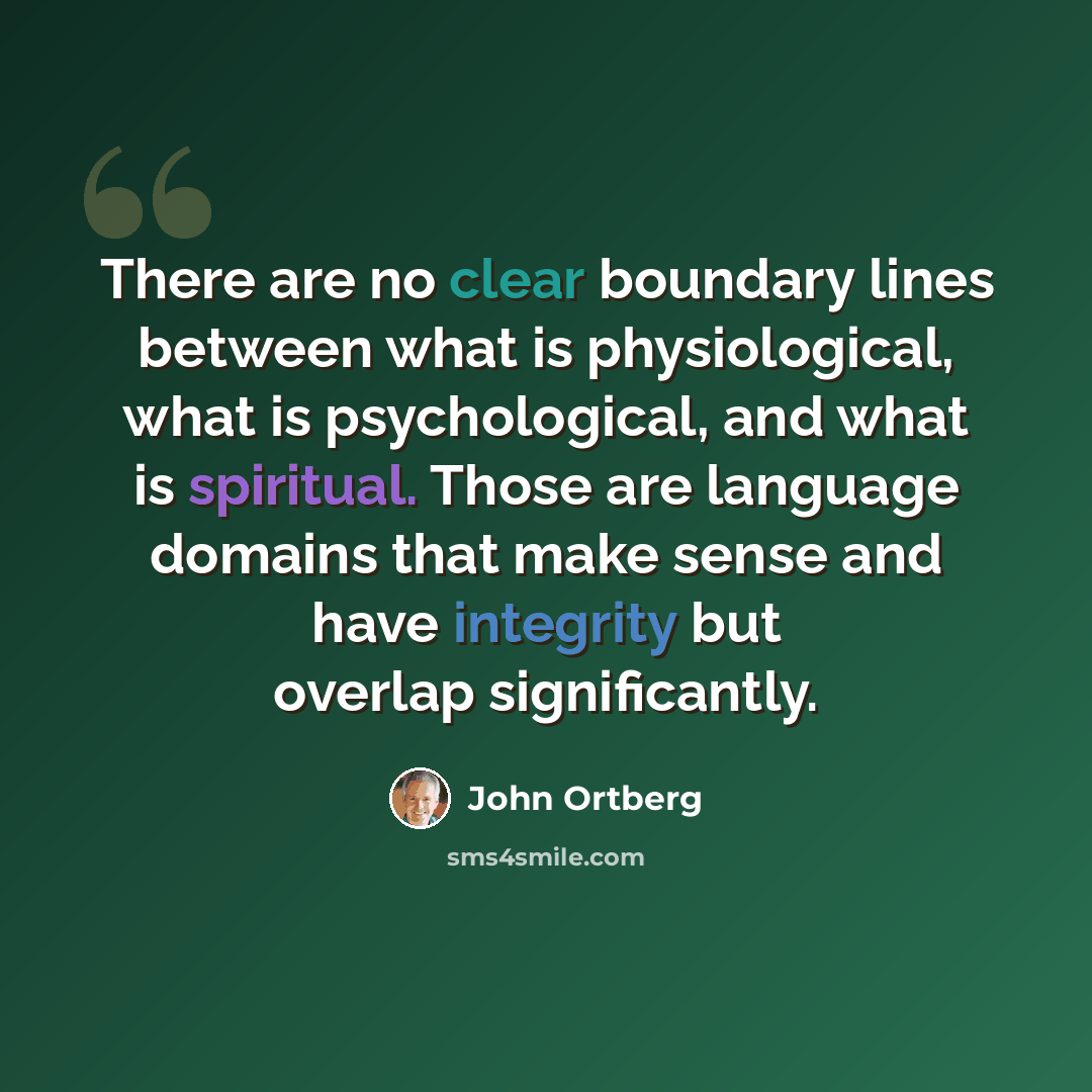 “There are no clear boundary lines between what is physiological, what is psychological, and what is spiritual. Those are language domains that make sense and have integrity but overlap significantly.” quote by John Ortberg