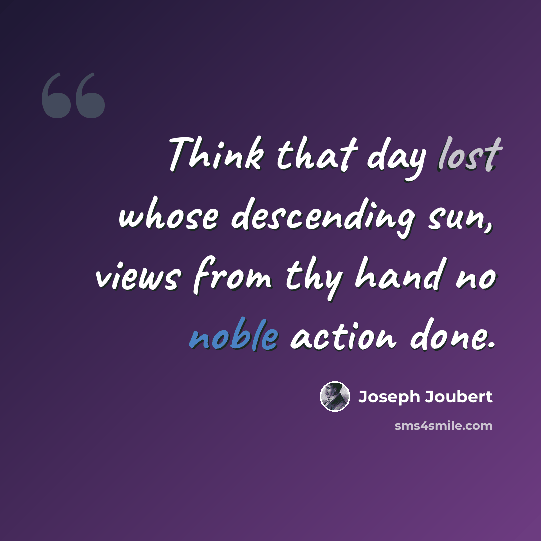 “Think that day lost whose descending sun, views from thy hand no noble action done.” quote by Joseph Joubert