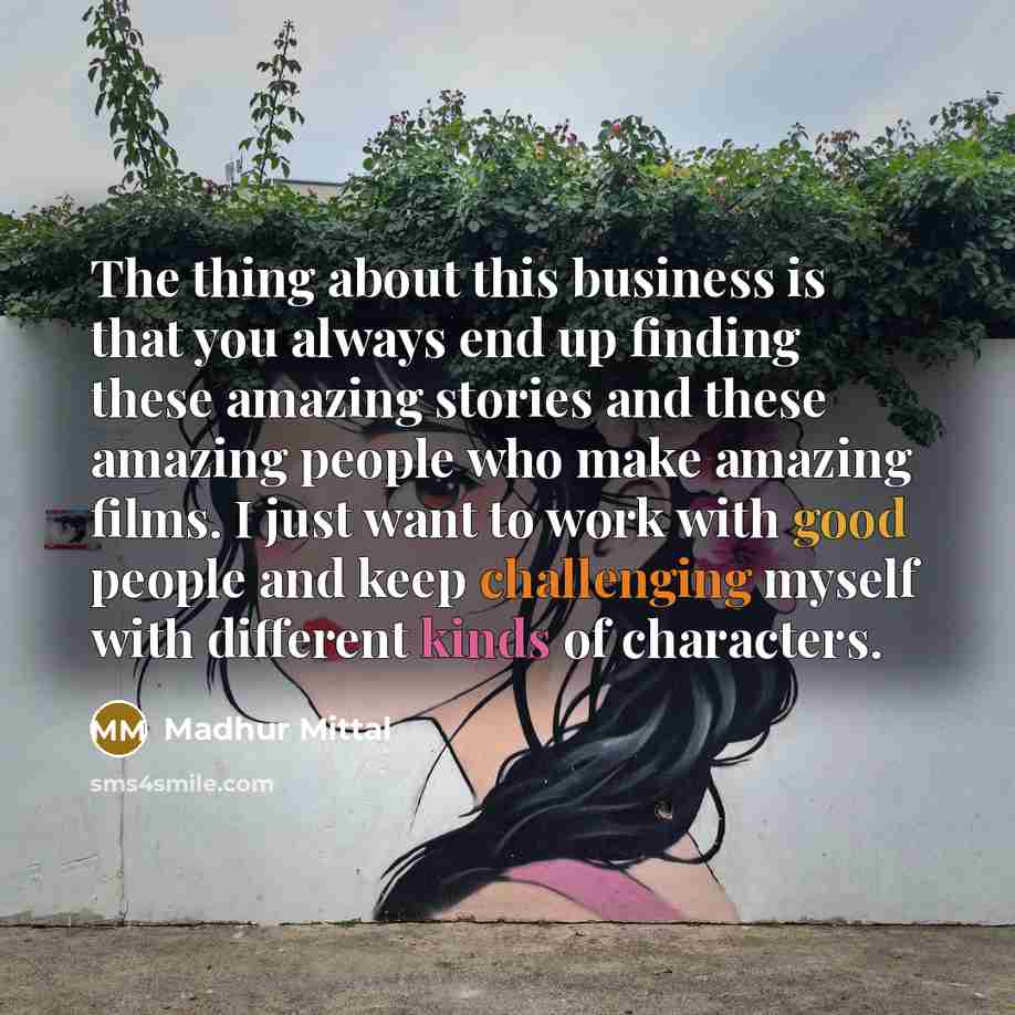 “The thing about this business is that you always end up finding these amazing stories and these amazing people who make amazing films. I just want to work with good people and keep challenging myself with different kinds of characters.” quote by Madhur Mittal