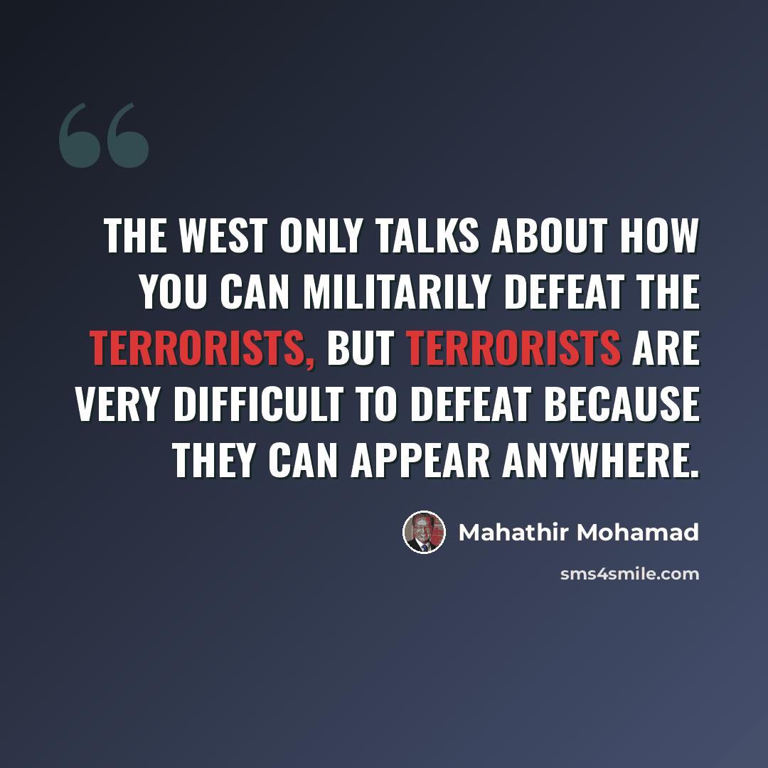“The West only talks about how you can militarily defeat the terrorists, but terrorists are very difficult to defeat because they can appear anywhere.” quote by Mahathir Mohamad