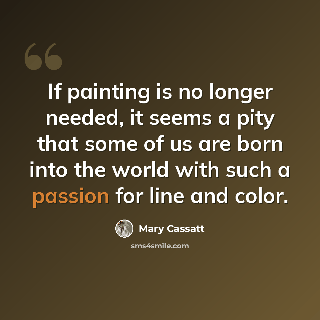 “If painting is no longer needed, it seems a pity that some of us are born into the world with such a passion for line and color.” quote by Mary Cassatt