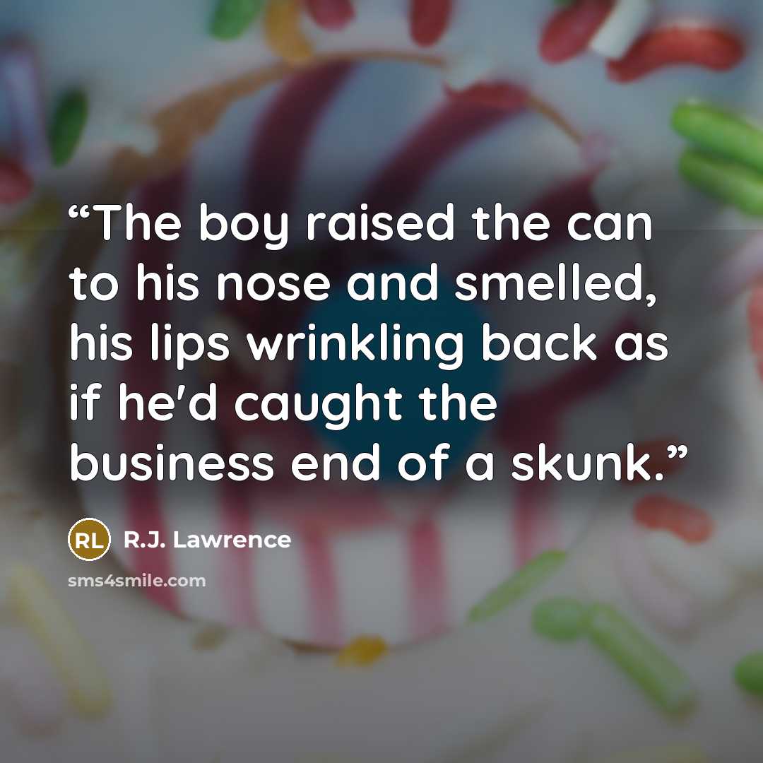 “The boy raised the can to his nose and smelled, his lips wrinkling back as if he'd caught the business end of a skunk.” quote by R.J. Lawrence
