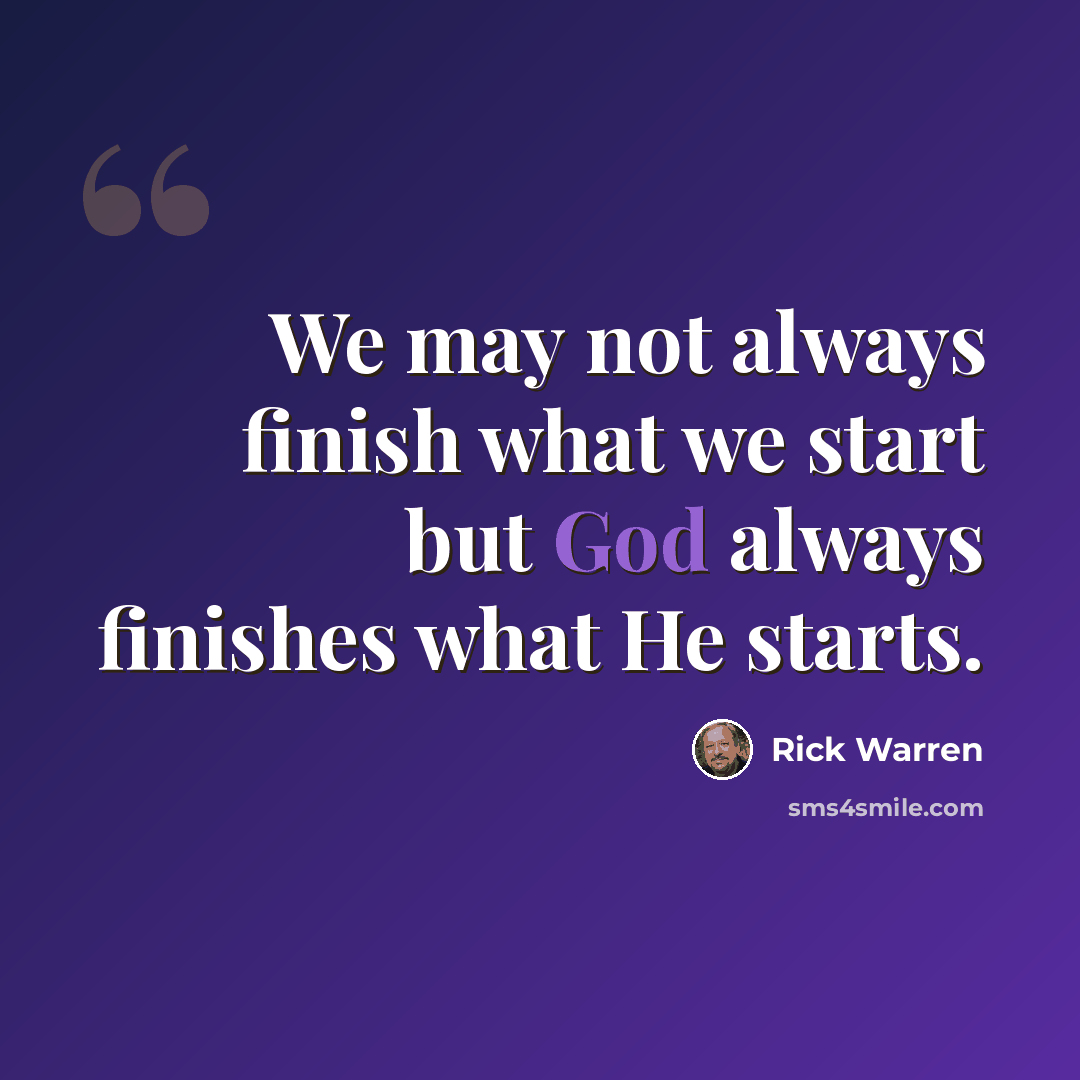 “We may not always finish what we start but God always finishes what He starts.” quote by Rick Warren